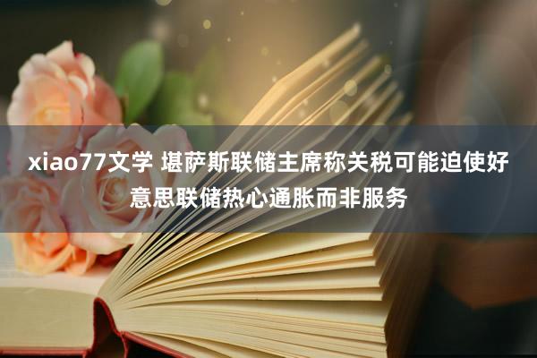 xiao77文学 堪萨斯联储主席称关税可能迫使好意思联储热心通胀而非服务