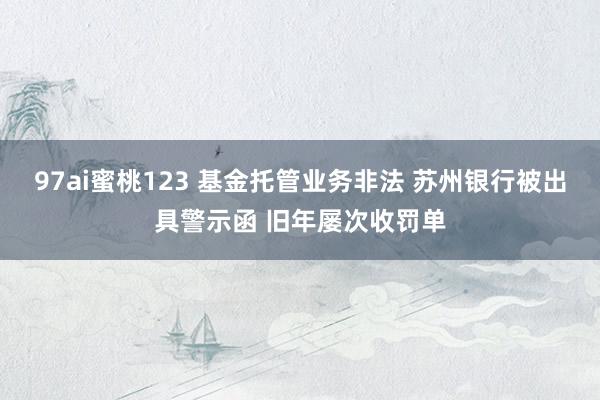 97ai蜜桃123 基金托管业务非法 苏州银行被出具警示函 旧年屡次收罚单