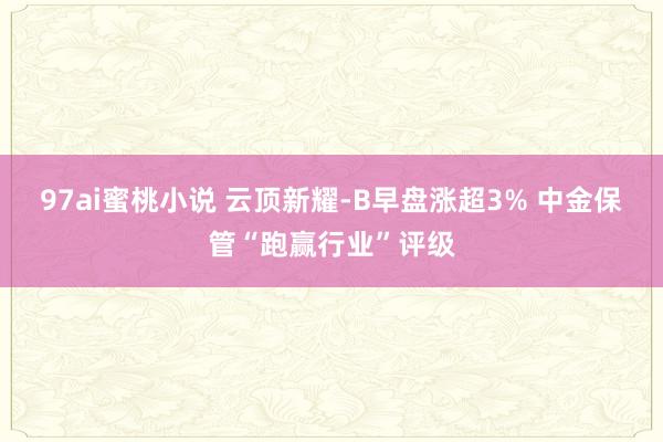 97ai蜜桃小说 云顶新耀-B早盘涨超3% 中金保管“跑赢行业”评级