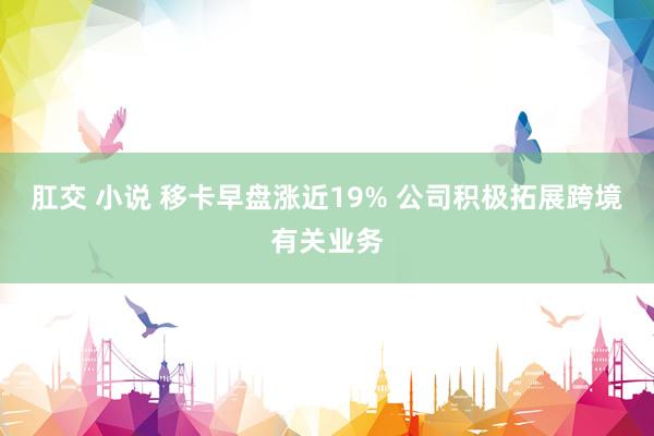 肛交 小说 移卡早盘涨近19% 公司积极拓展跨境有关业务