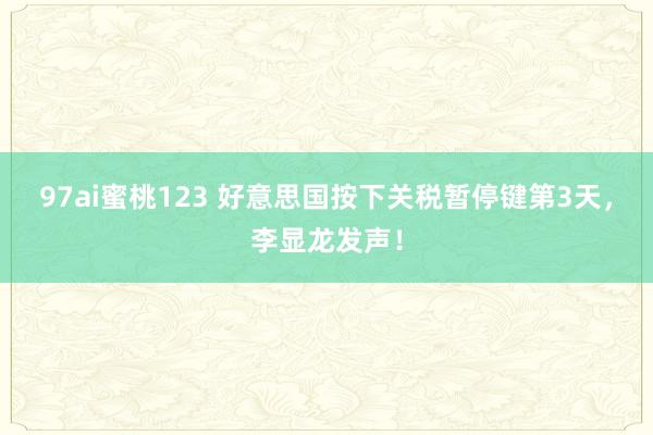 97ai蜜桃123 好意思国按下关税暂停键第3天，李显龙发声！