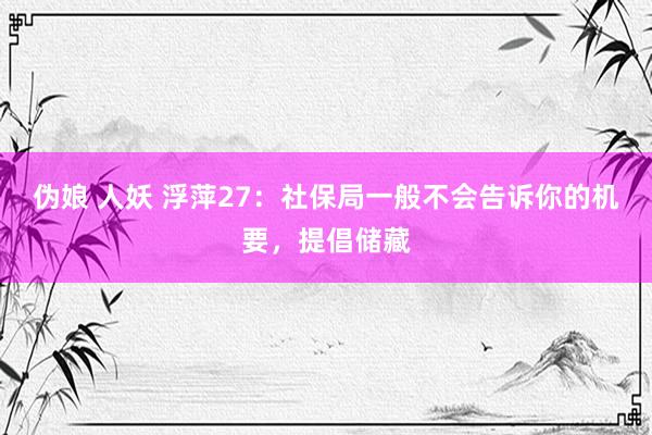 伪娘 人妖 浮萍27：社保局一般不会告诉你的机要，提倡储藏
