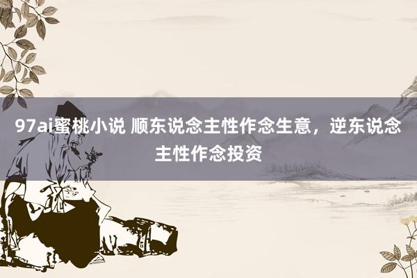 97ai蜜桃小说 顺东说念主性作念生意，逆东说念主性作念投资