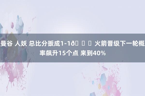 曼谷 人妖 总比分扳成1-1🚀火箭晋级下一轮概率飙升15个点 来到40%