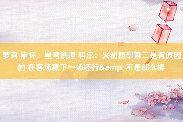 萝莉 崩坏：星穹铁道 科尔：火箭西部第二是有原因的 在客场赢下一场还行&不是那么棒