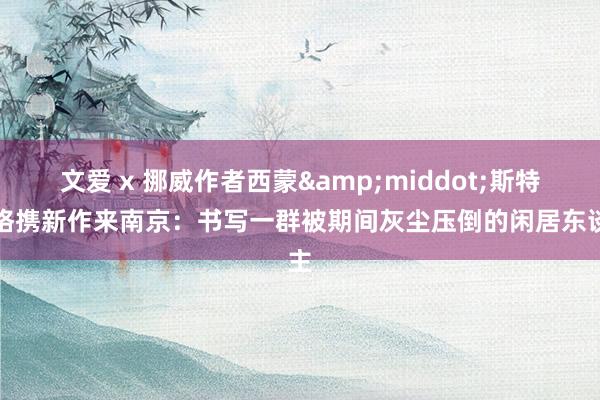 文爱 x 挪威作者西蒙&middot;斯特朗格携新作来南京：书写一群被期间灰尘压倒的闲居东谈主
