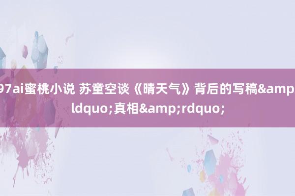 97ai蜜桃小说 苏童空谈《晴天气》背后的写稿&ldquo;真相&rdquo;