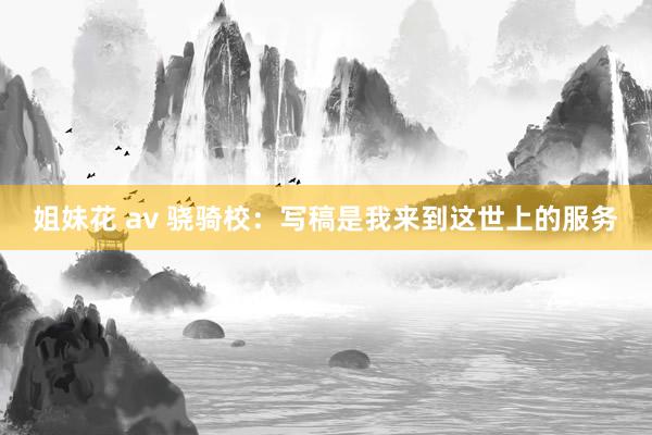 姐妹花 av 骁骑校：写稿是我来到这世上的服务