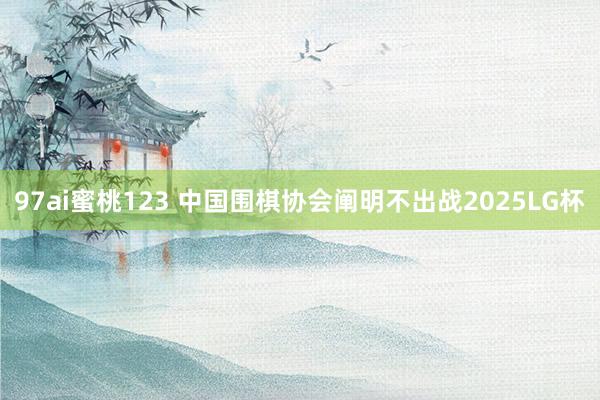 97ai蜜桃123 中国围棋协会阐明不出战2025LG杯