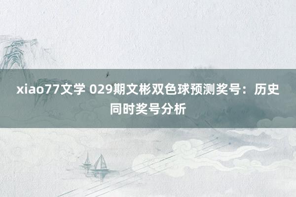 xiao77文学 029期文彬双色球预测奖号：历史同时奖号分析