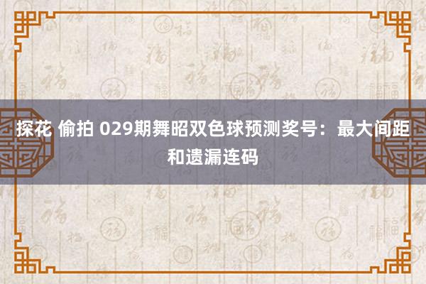 探花 偷拍 029期舞昭双色球预测奖号：最大间距和遗漏连码