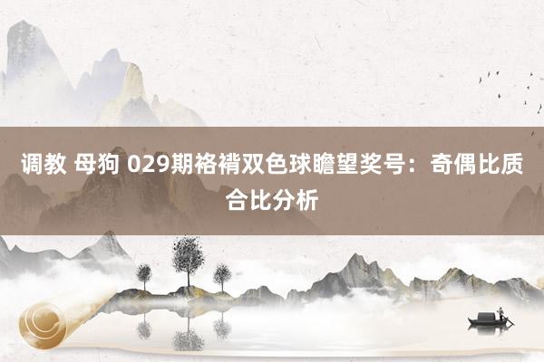 调教 母狗 029期袼褙双色球瞻望奖号：奇偶比质合比分析