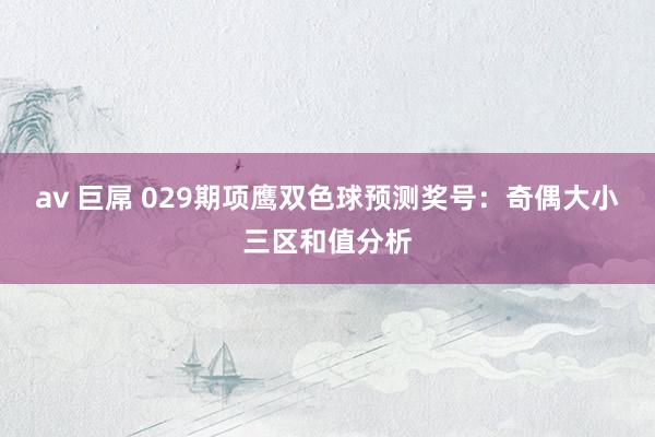 av 巨屌 029期项鹰双色球预测奖号：奇偶大小三区和值分析