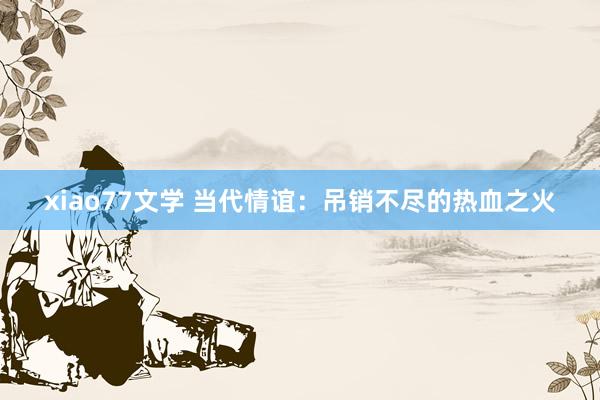 xiao77文学 当代情谊：吊销不尽的热血之火