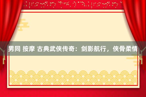男同 按摩 古典武侠传奇：剑影航行，侠骨柔情