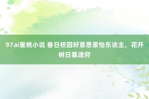 97ai蜜桃小说 春日校园好意思景怡东谈主，花开树日暮途穷