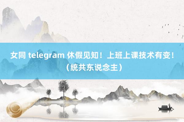 女同 telegram 休假见知！上班上课技术有变！（统共东说念主）
