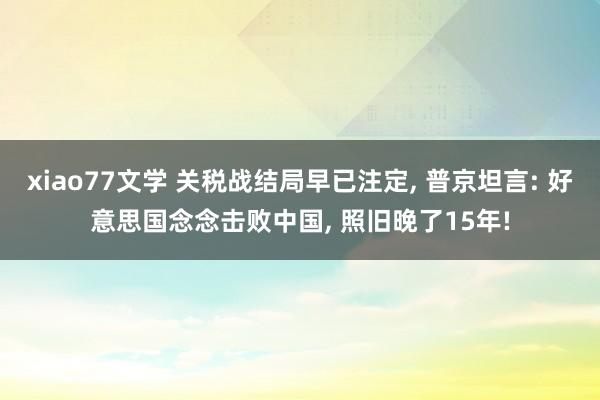 xiao77文学 关税战结局早已注定， 普京坦言: 好意思国念念击败中国， 照旧晚了15年!