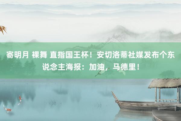 寄明月 裸舞 直指国王杯！安切洛蒂社媒发布个东说念主海报：加油，马德里！