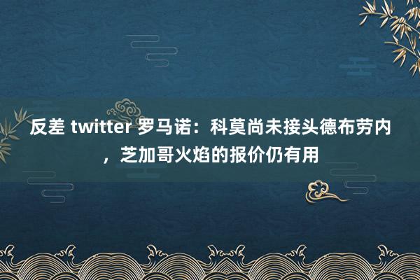 反差 twitter 罗马诺：科莫尚未接头德布劳内，芝加哥火焰的报价仍有用