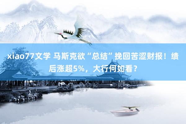 xiao77文学 马斯克欲“总结”挽回苦涩财报！绩后涨超5%，大行何如看？