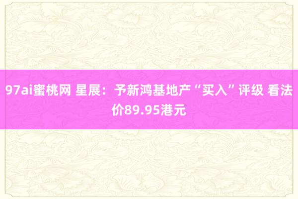 97ai蜜桃网 星展：予新鸿基地产“买入”评级 看法价89.95港元