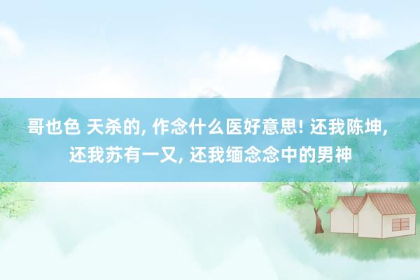 哥也色 天杀的， 作念什么医好意思! 还我陈坤， 还我苏有一又， 还我缅念念中的男神