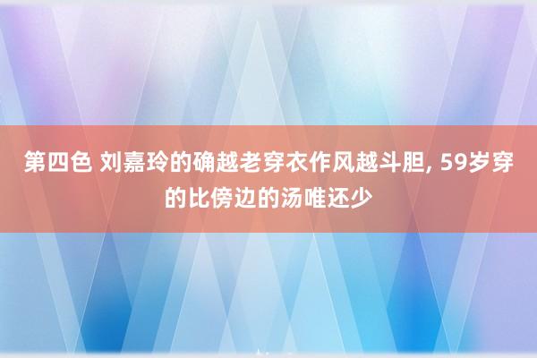 第四色 刘嘉玲的确越老穿衣作风越斗胆， 59岁穿的比傍边的汤唯还少