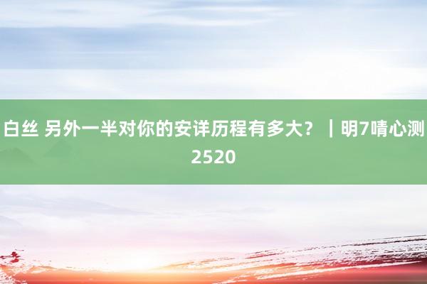 白丝 另外一半对你的安详历程有多大？｜明7啨心测2520